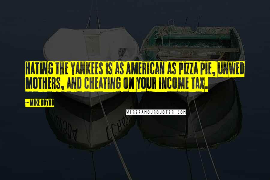 Mike Royko Quotes: Hating the Yankees is as American as pizza pie, unwed mothers, and cheating on your income tax.