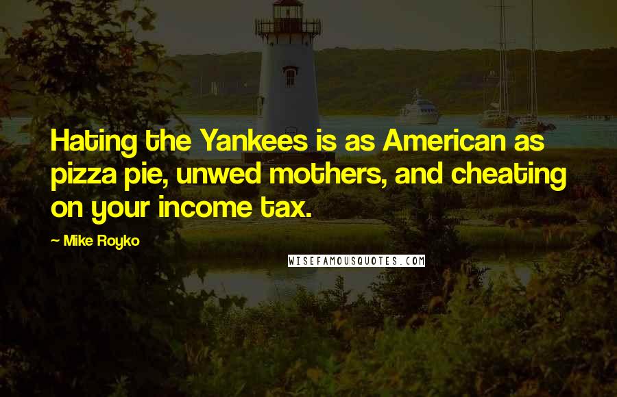 Mike Royko Quotes: Hating the Yankees is as American as pizza pie, unwed mothers, and cheating on your income tax.