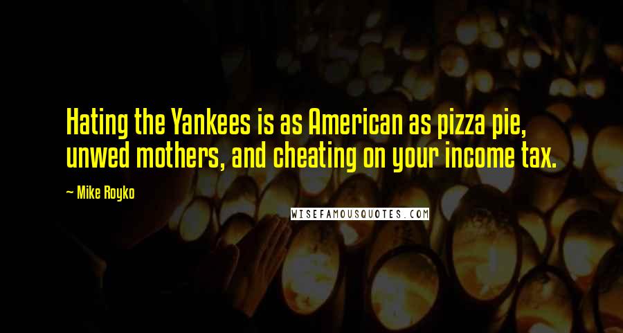 Mike Royko Quotes: Hating the Yankees is as American as pizza pie, unwed mothers, and cheating on your income tax.