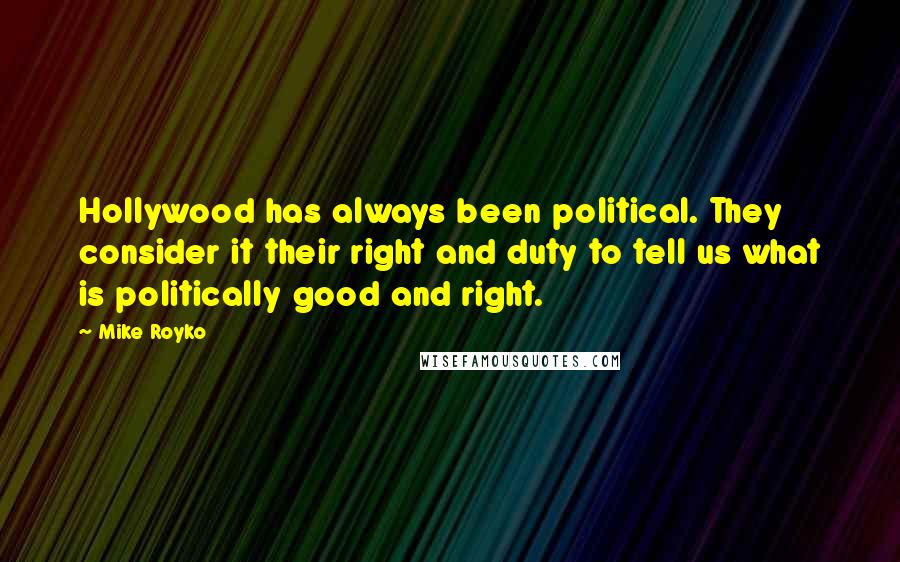 Mike Royko Quotes: Hollywood has always been political. They consider it their right and duty to tell us what is politically good and right.