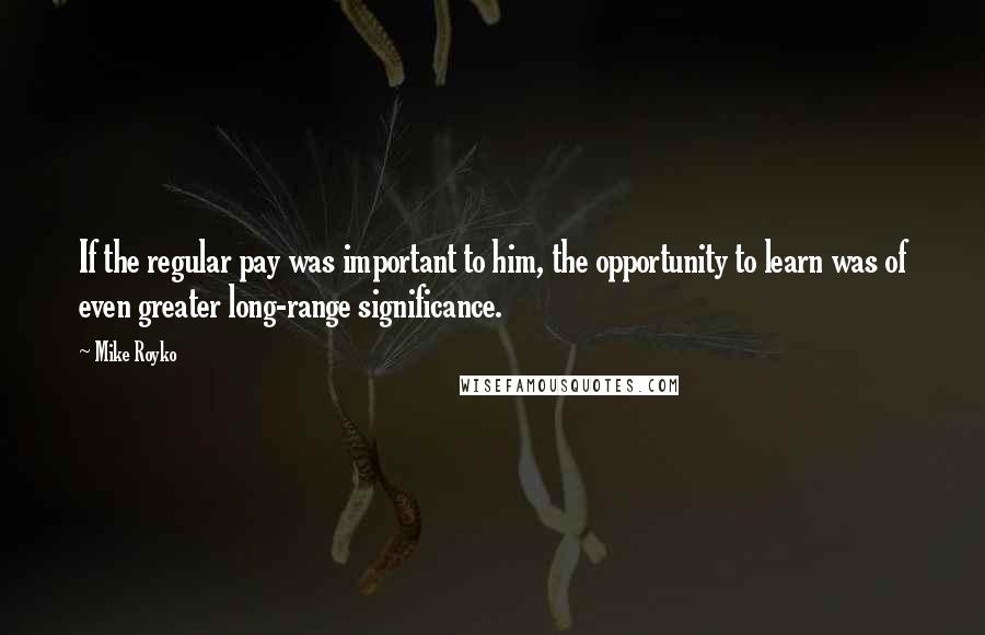 Mike Royko Quotes: If the regular pay was important to him, the opportunity to learn was of even greater long-range significance.