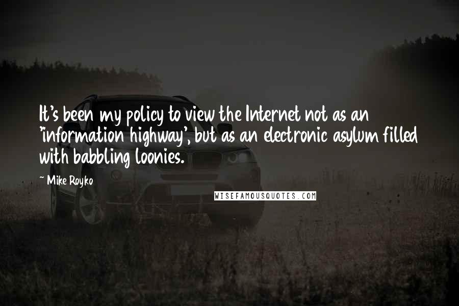 Mike Royko Quotes: It's been my policy to view the Internet not as an 'information highway', but as an electronic asylum filled with babbling loonies.