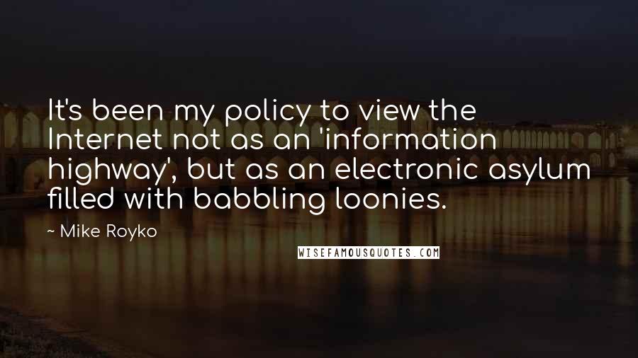 Mike Royko Quotes: It's been my policy to view the Internet not as an 'information highway', but as an electronic asylum filled with babbling loonies.