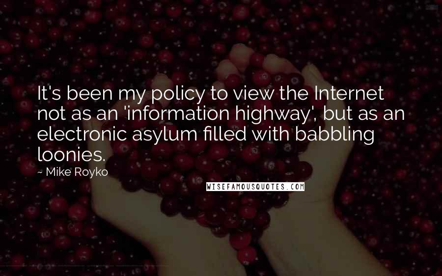 Mike Royko Quotes: It's been my policy to view the Internet not as an 'information highway', but as an electronic asylum filled with babbling loonies.