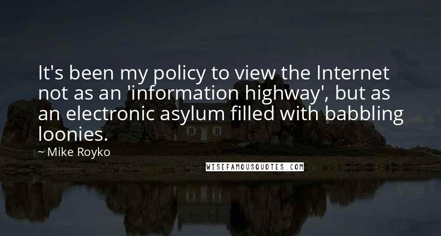 Mike Royko Quotes: It's been my policy to view the Internet not as an 'information highway', but as an electronic asylum filled with babbling loonies.