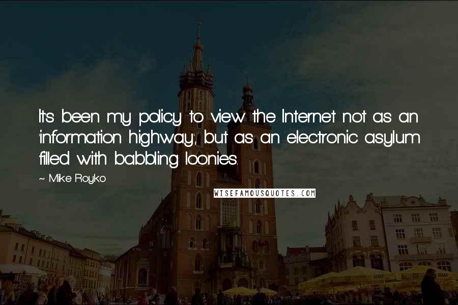 Mike Royko Quotes: It's been my policy to view the Internet not as an 'information highway', but as an electronic asylum filled with babbling loonies.