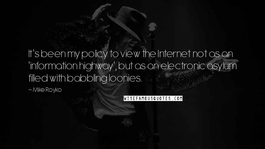 Mike Royko Quotes: It's been my policy to view the Internet not as an 'information highway', but as an electronic asylum filled with babbling loonies.
