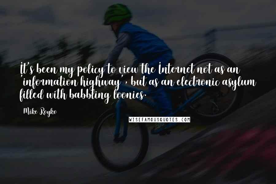 Mike Royko Quotes: It's been my policy to view the Internet not as an 'information highway', but as an electronic asylum filled with babbling loonies.