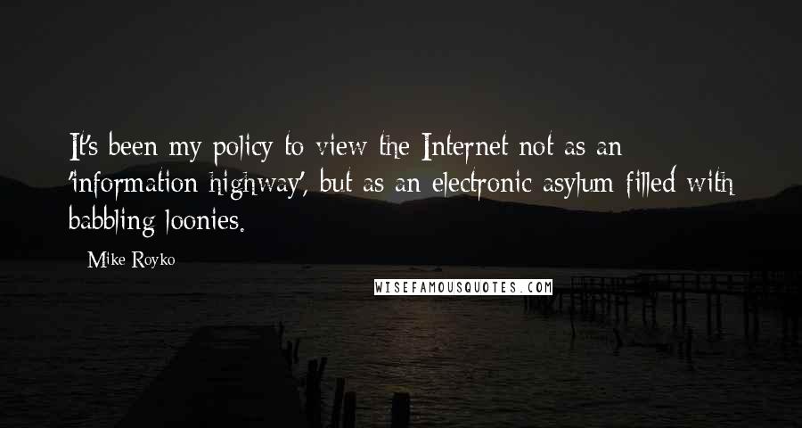 Mike Royko Quotes: It's been my policy to view the Internet not as an 'information highway', but as an electronic asylum filled with babbling loonies.