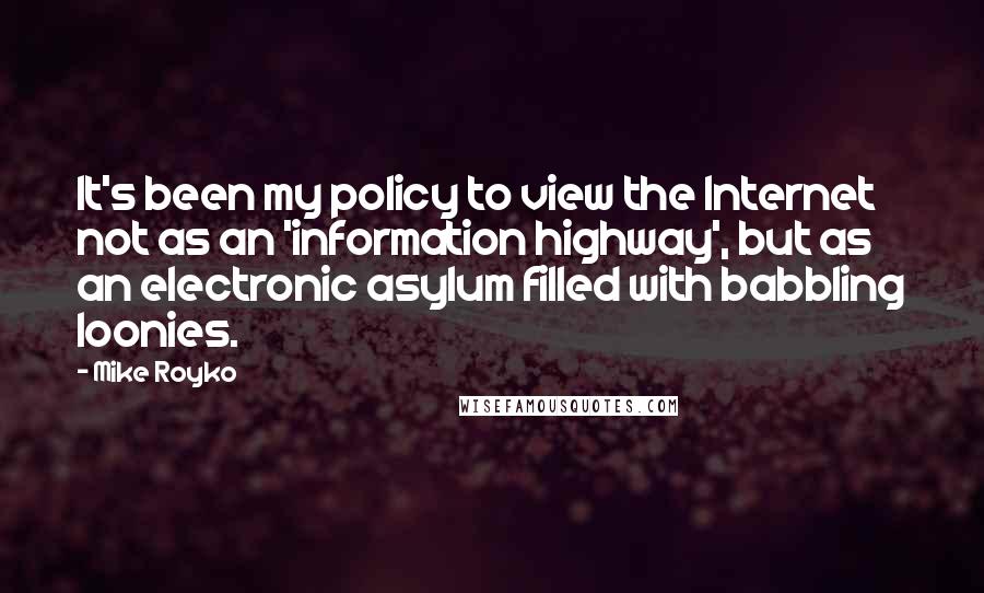 Mike Royko Quotes: It's been my policy to view the Internet not as an 'information highway', but as an electronic asylum filled with babbling loonies.