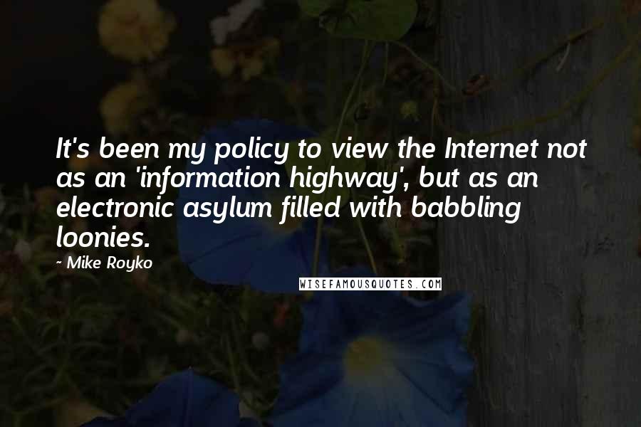 Mike Royko Quotes: It's been my policy to view the Internet not as an 'information highway', but as an electronic asylum filled with babbling loonies.