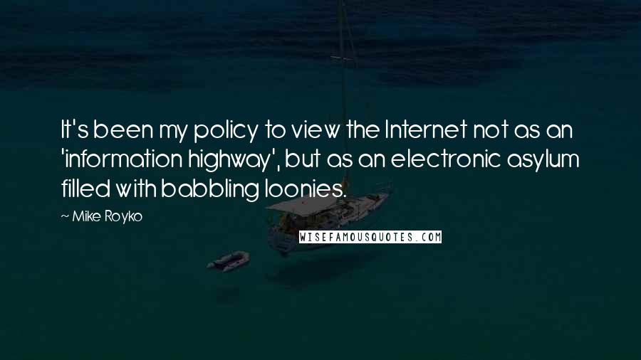 Mike Royko Quotes: It's been my policy to view the Internet not as an 'information highway', but as an electronic asylum filled with babbling loonies.