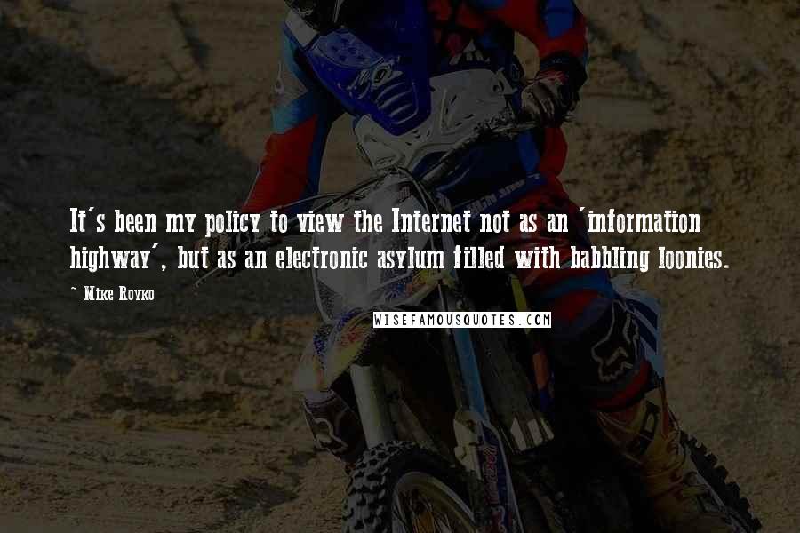 Mike Royko Quotes: It's been my policy to view the Internet not as an 'information highway', but as an electronic asylum filled with babbling loonies.