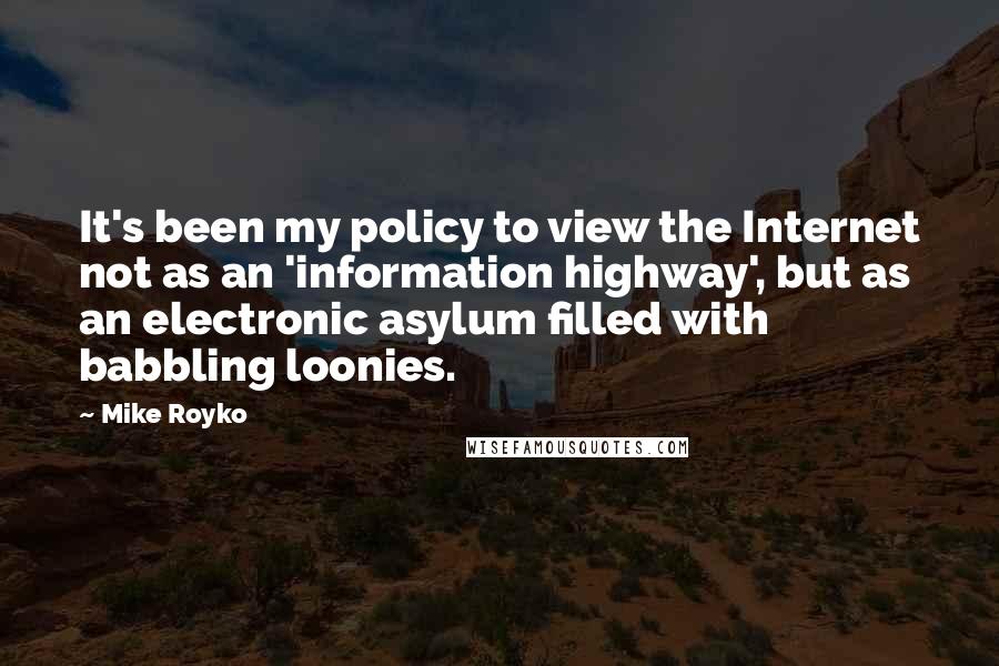 Mike Royko Quotes: It's been my policy to view the Internet not as an 'information highway', but as an electronic asylum filled with babbling loonies.