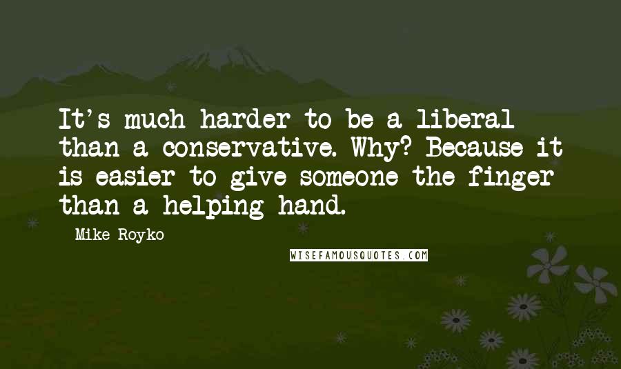Mike Royko Quotes: It's much harder to be a liberal than a conservative. Why? Because it is easier to give someone the finger than a helping hand.