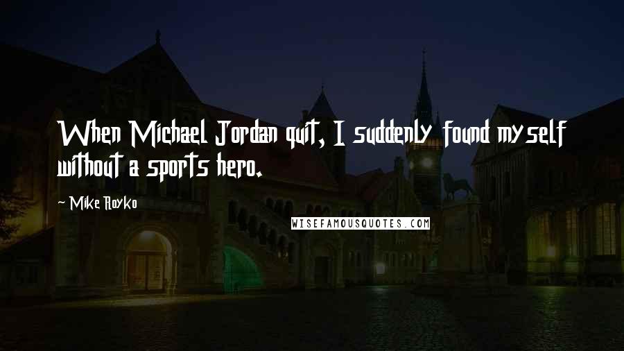 Mike Royko Quotes: When Michael Jordan quit, I suddenly found myself without a sports hero.