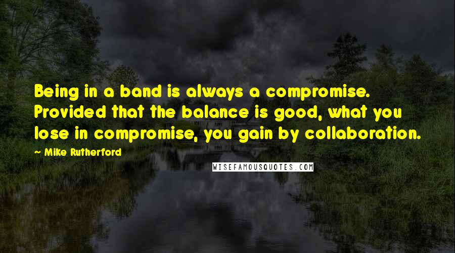 Mike Rutherford Quotes: Being in a band is always a compromise. Provided that the balance is good, what you lose in compromise, you gain by collaboration.