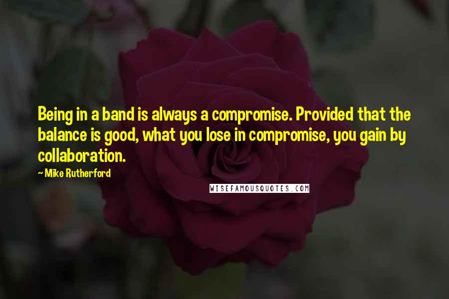 Mike Rutherford Quotes: Being in a band is always a compromise. Provided that the balance is good, what you lose in compromise, you gain by collaboration.