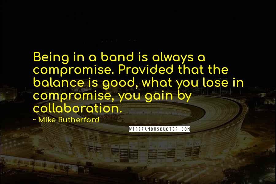 Mike Rutherford Quotes: Being in a band is always a compromise. Provided that the balance is good, what you lose in compromise, you gain by collaboration.