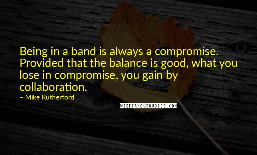 Mike Rutherford Quotes: Being in a band is always a compromise. Provided that the balance is good, what you lose in compromise, you gain by collaboration.