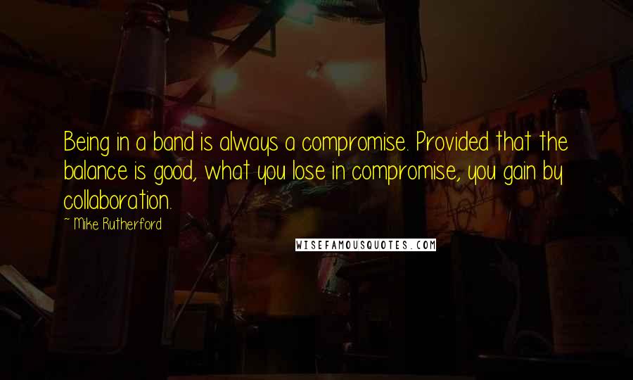 Mike Rutherford Quotes: Being in a band is always a compromise. Provided that the balance is good, what you lose in compromise, you gain by collaboration.