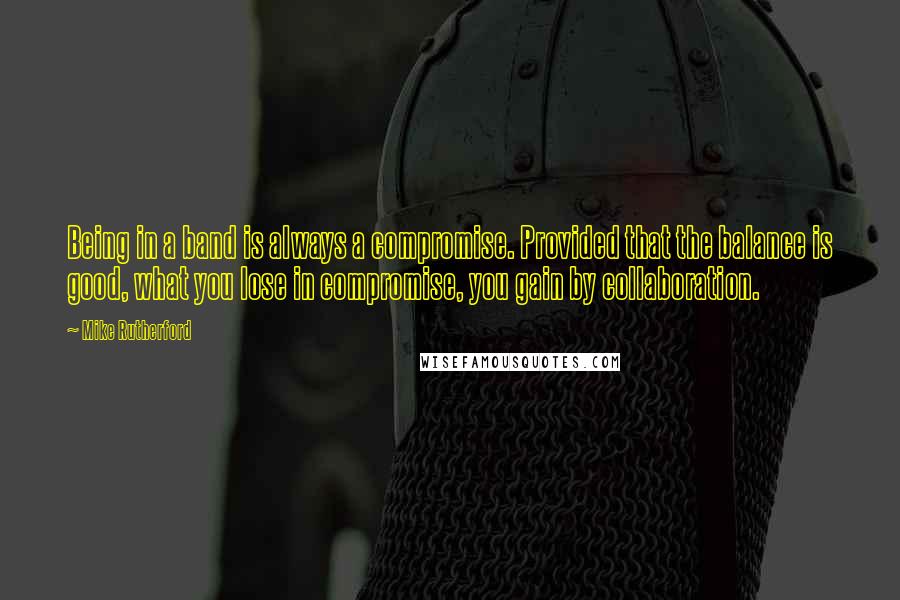 Mike Rutherford Quotes: Being in a band is always a compromise. Provided that the balance is good, what you lose in compromise, you gain by collaboration.