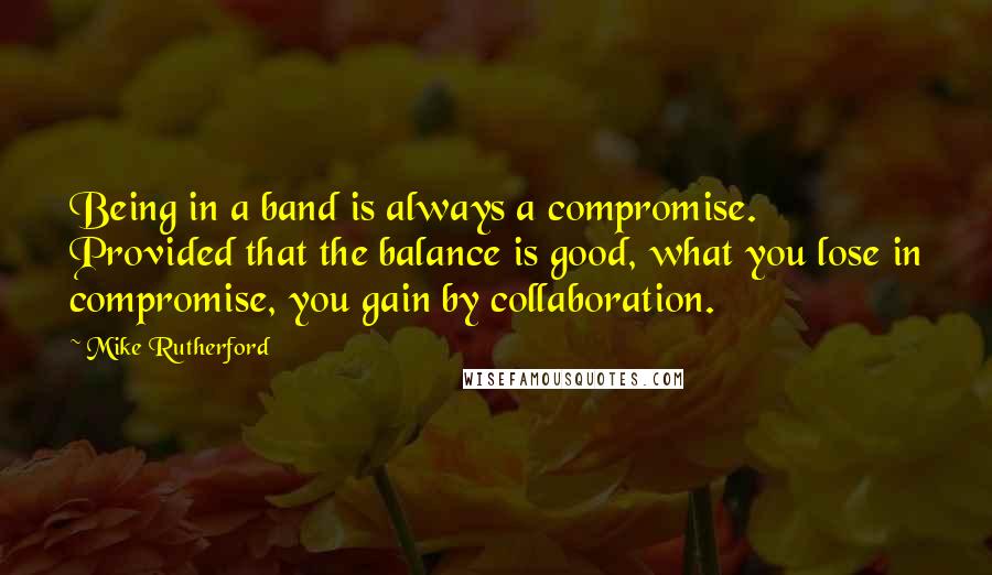 Mike Rutherford Quotes: Being in a band is always a compromise. Provided that the balance is good, what you lose in compromise, you gain by collaboration.