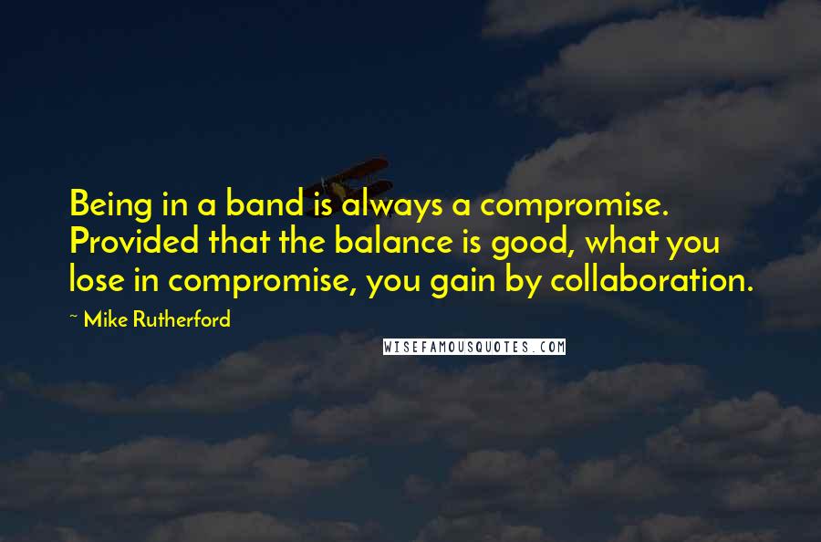 Mike Rutherford Quotes: Being in a band is always a compromise. Provided that the balance is good, what you lose in compromise, you gain by collaboration.