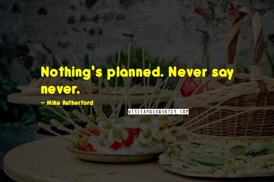 Mike Rutherford Quotes: Nothing's planned. Never say never.