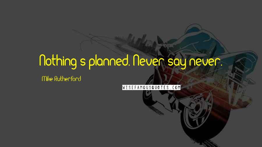 Mike Rutherford Quotes: Nothing's planned. Never say never.