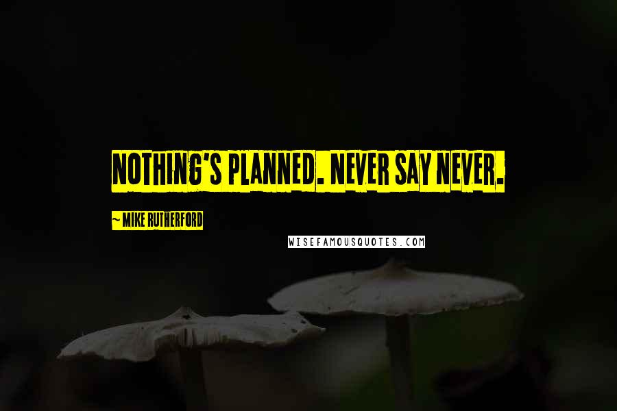 Mike Rutherford Quotes: Nothing's planned. Never say never.