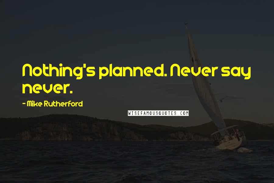 Mike Rutherford Quotes: Nothing's planned. Never say never.