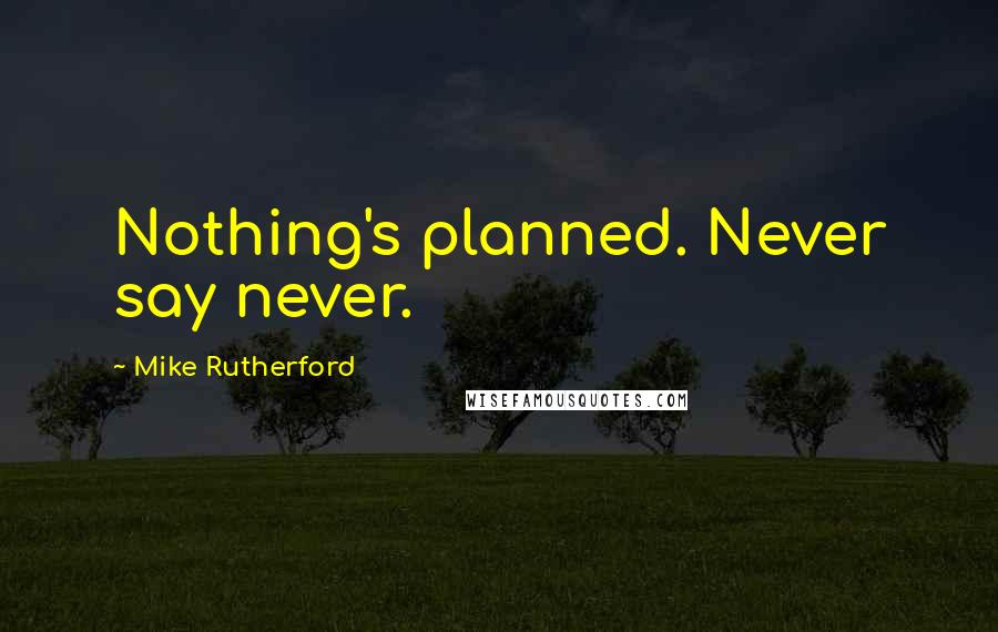 Mike Rutherford Quotes: Nothing's planned. Never say never.