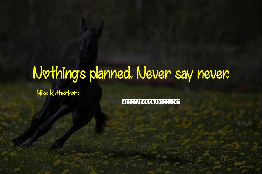 Mike Rutherford Quotes: Nothing's planned. Never say never.