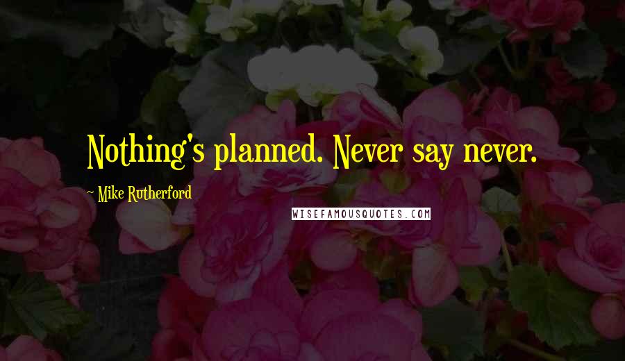 Mike Rutherford Quotes: Nothing's planned. Never say never.