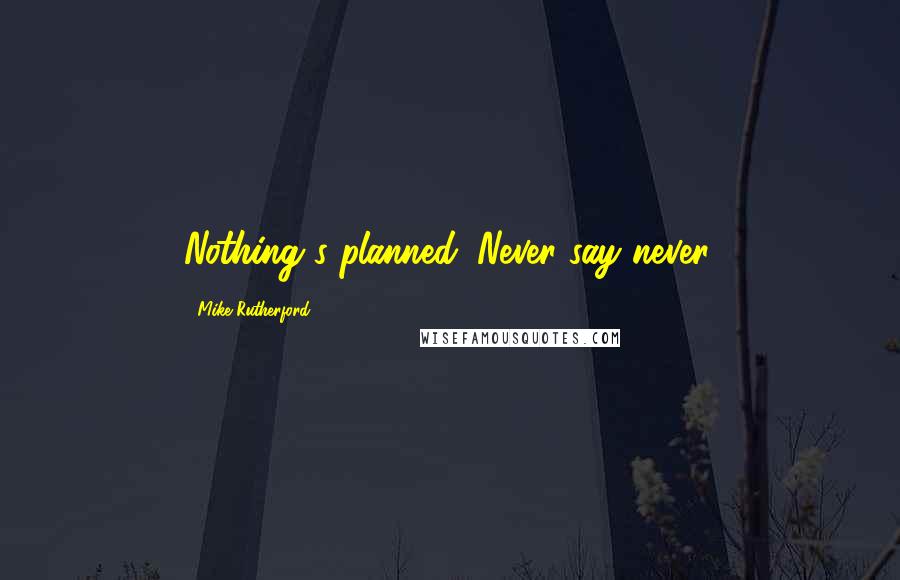 Mike Rutherford Quotes: Nothing's planned. Never say never.