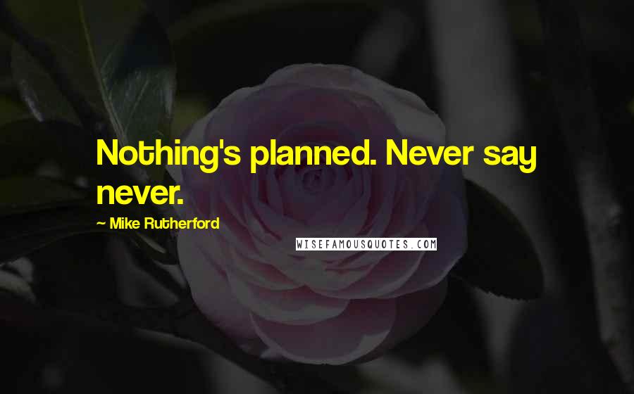 Mike Rutherford Quotes: Nothing's planned. Never say never.