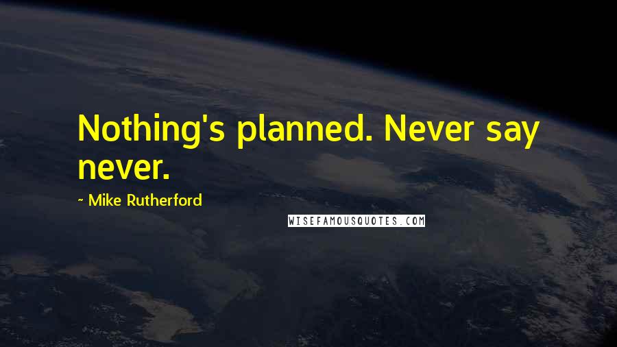 Mike Rutherford Quotes: Nothing's planned. Never say never.