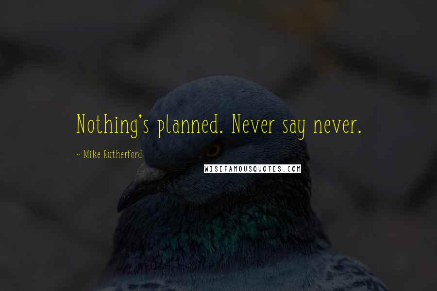 Mike Rutherford Quotes: Nothing's planned. Never say never.