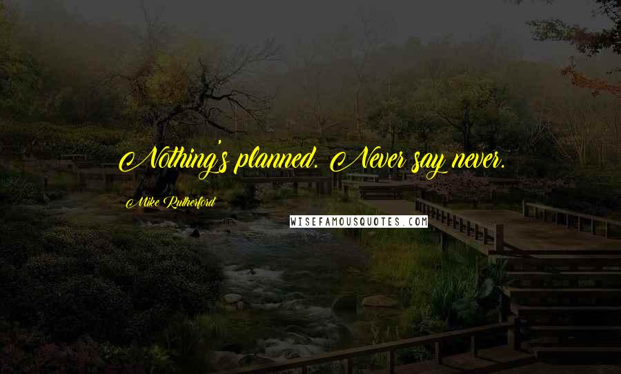 Mike Rutherford Quotes: Nothing's planned. Never say never.