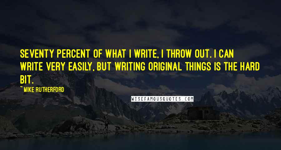 Mike Rutherford Quotes: Seventy percent of what I write, I throw out. I can write very easily, but writing original things is the hard bit.