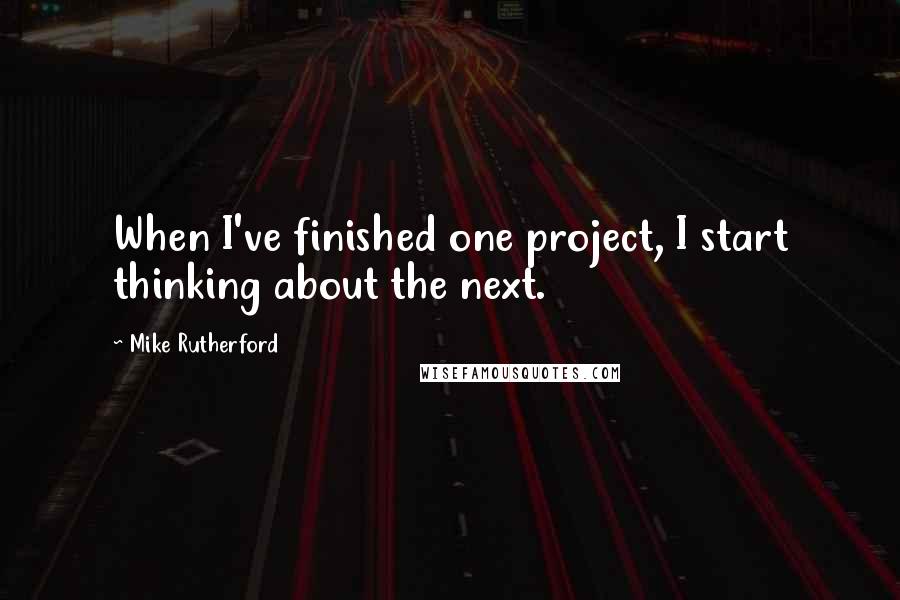 Mike Rutherford Quotes: When I've finished one project, I start thinking about the next.