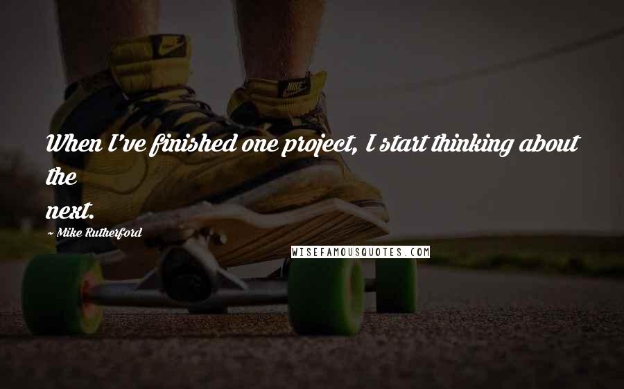 Mike Rutherford Quotes: When I've finished one project, I start thinking about the next.