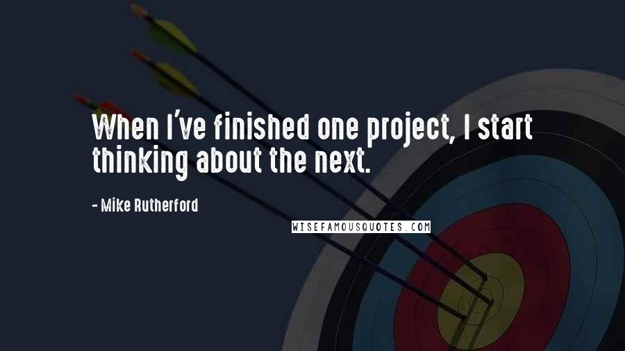 Mike Rutherford Quotes: When I've finished one project, I start thinking about the next.