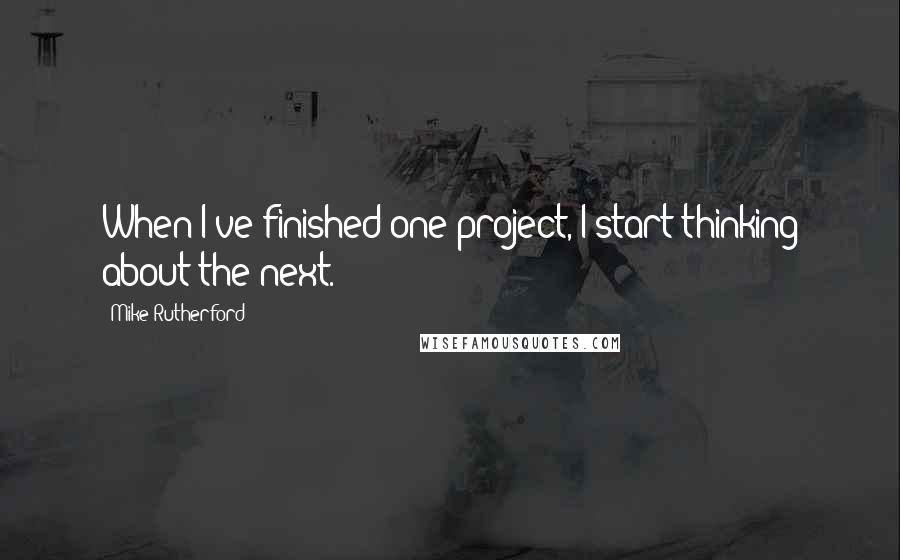 Mike Rutherford Quotes: When I've finished one project, I start thinking about the next.