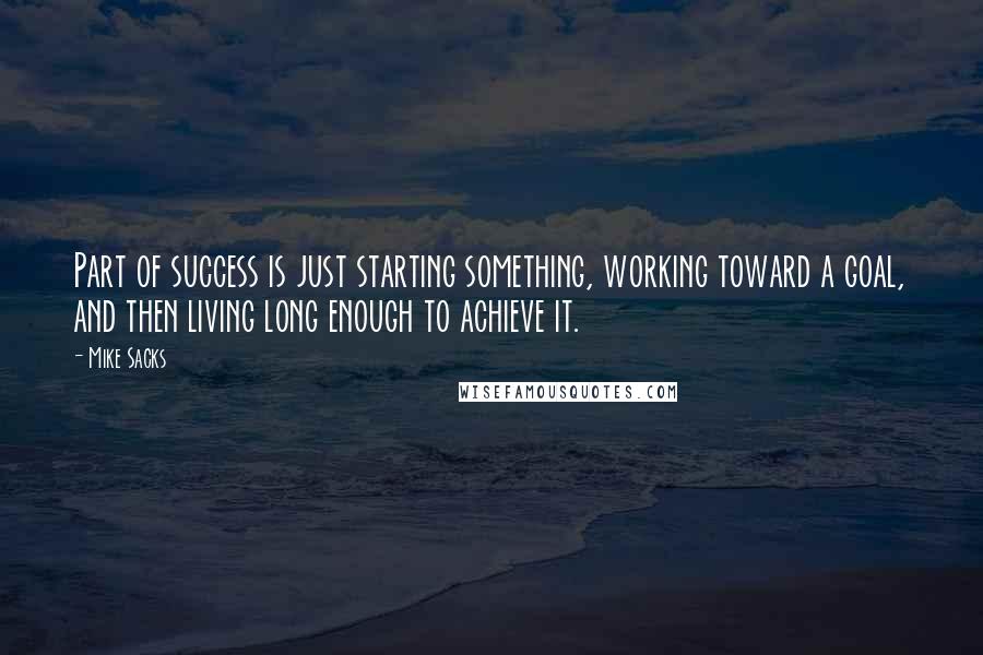 Mike Sacks Quotes: Part of success is just starting something, working toward a goal, and then living long enough to achieve it.