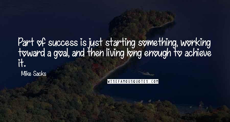 Mike Sacks Quotes: Part of success is just starting something, working toward a goal, and then living long enough to achieve it.