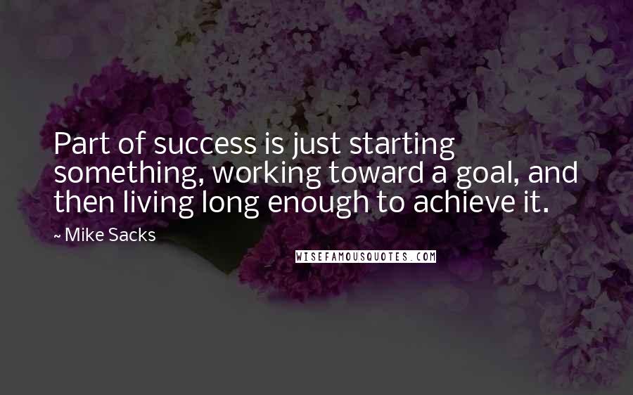 Mike Sacks Quotes: Part of success is just starting something, working toward a goal, and then living long enough to achieve it.