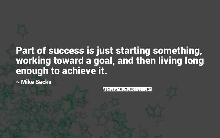 Mike Sacks Quotes: Part of success is just starting something, working toward a goal, and then living long enough to achieve it.