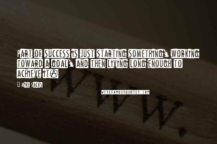 Mike Sacks Quotes: Part of success is just starting something, working toward a goal, and then living long enough to achieve it.